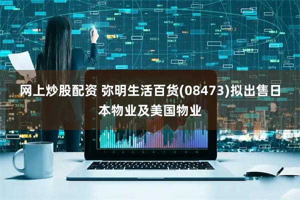 网上炒股配资 弥明生活百货(08473)拟出售日本物业及美国物业