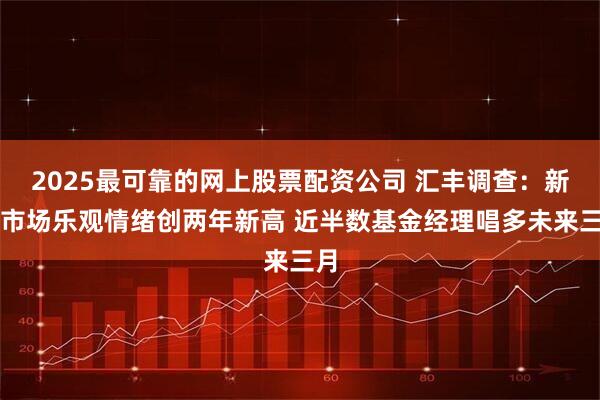 2025最可靠的网上股票配资公司 汇丰调查：新兴市场乐观情绪创两年新高 近半数基金经理唱多未来三月