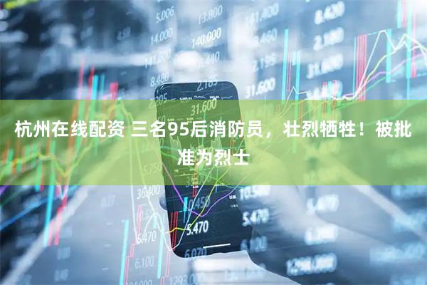 杭州在线配资 三名95后消防员，壮烈牺牲！被批准为烈士
