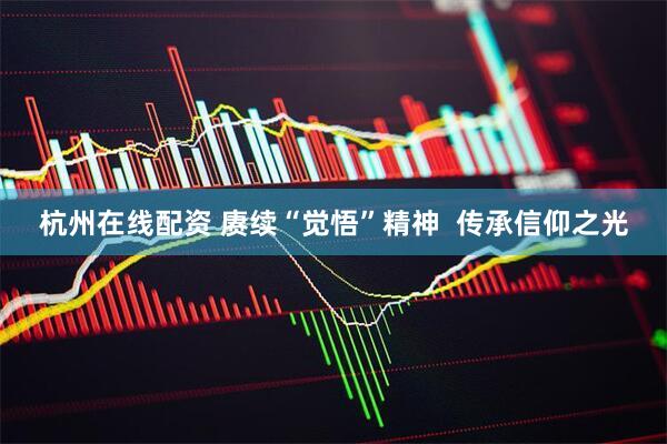 杭州在线配资 赓续“觉悟”精神  传承信仰之光