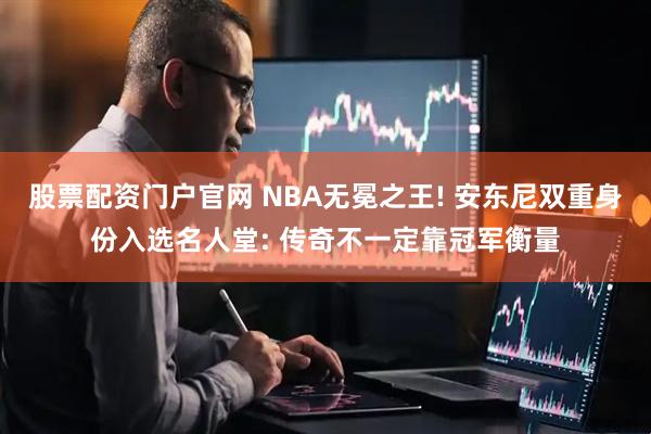 股票配资门户官网 NBA无冕之王! 安东尼双重身份入选名人堂: 传奇不一定靠冠军衡量