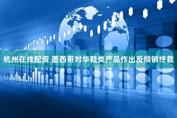 杭州在线配资 墨西哥对华鞋类产品作出反倾销终裁
