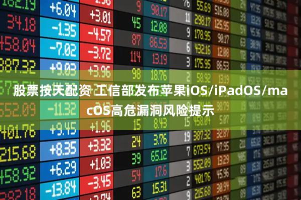 股票按天配资 工信部发布苹果iOS/iPadOS/macOS高危漏洞风险提示