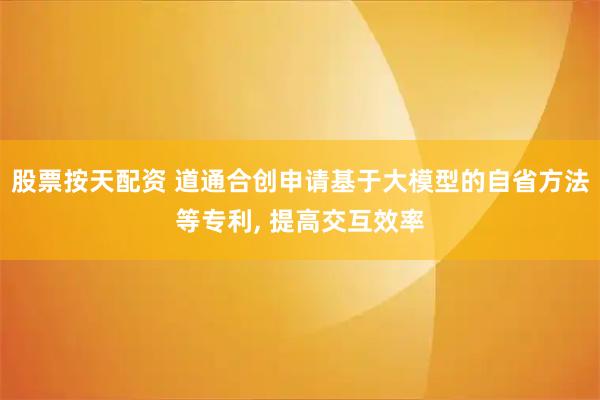 股票按天配资 道通合创申请基于大模型的自省方法等专利, 提高交互效率
