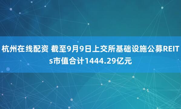 杭州在线配资 截至9月9日上交所基础设施公募REITs市值合计1444.29亿元