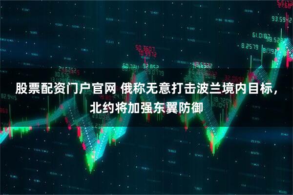 股票配资门户官网 俄称无意打击波兰境内目标，北约将加强东翼防御