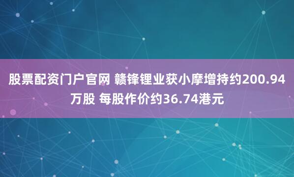 股票配资门户官网 赣锋锂业获小摩增持约200.94万股 每股作价约36.74港元