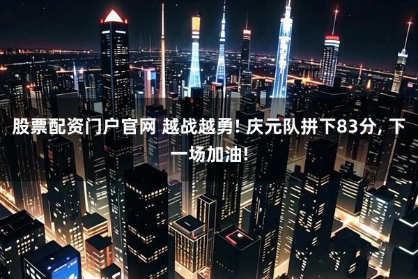 股票配资门户官网 越战越勇! 庆元队拼下83分, 下一场加油!