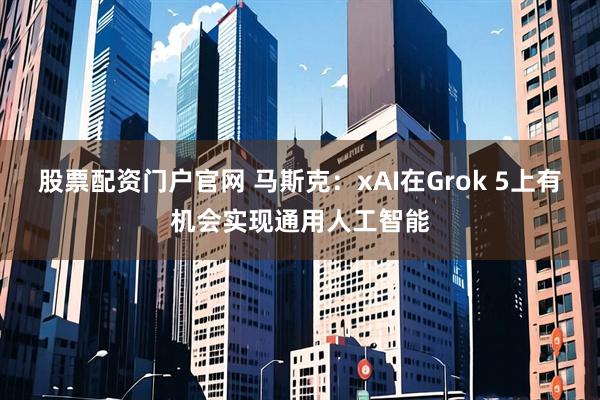 股票配资门户官网 马斯克：xAI在Grok 5上有机会实现通用人工智能