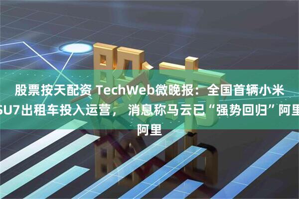 股票按天配资 TechWeb微晚报：全国首辆小米SU7出租车投入运营， 消息称马云已“强势回归”阿里