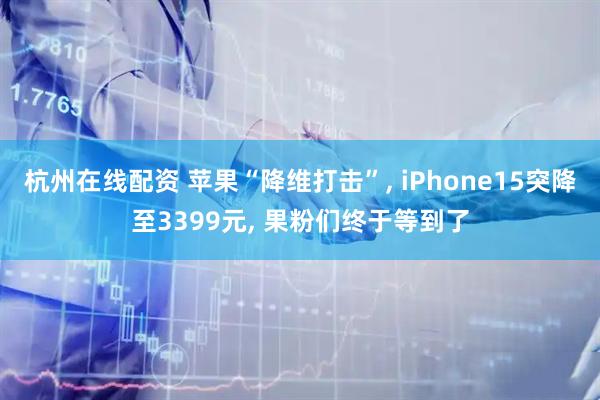 杭州在线配资 苹果“降维打击”, iPhone15突降至3399元, 果粉们终于等到了
