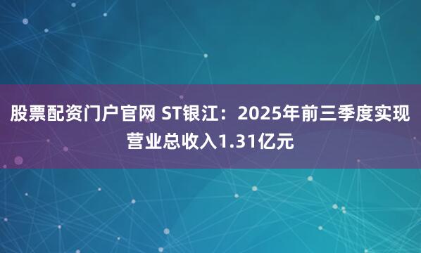 股票配资门户官网 ST银江：2025年前三季度实现营业总收入1.31亿元
