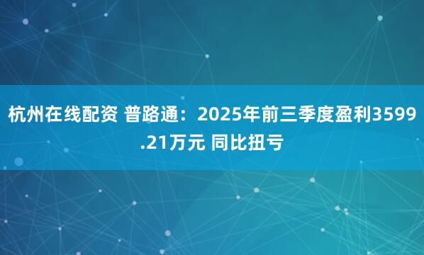 杭州在线配资 普路通：2025年前三季度盈利3599.21万元 同比扭亏
