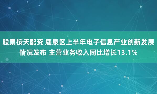 股票按天配资 鹿泉区上半年电子信息产业创新发展情况发布 主营业务收入同比增长13.1%