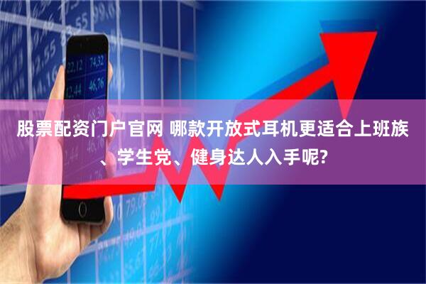 股票配资门户官网 哪款开放式耳机更适合上班族、学生党、健身达人入手呢?