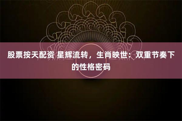 股票按天配资 星辉流转，生肖映世：双重节奏下的性格密码